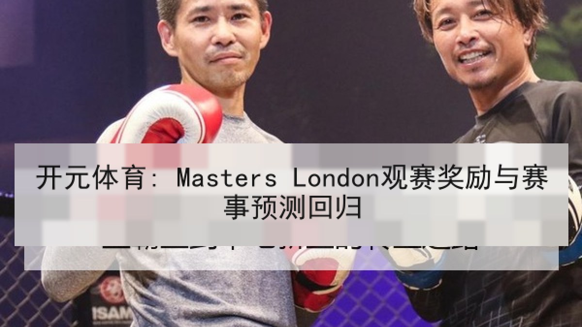 开元体育: Masters London观赛奖励与赛事预测回归 开元体育: Masters London观赛奖励与赛事预测回归